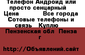 Телефон Андроид или просто сенцарный  › Цена ­ 1 000 - Все города Сотовые телефоны и связь » Куплю   . Пензенская обл.,Пенза г.